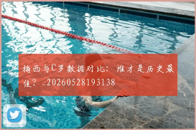 梅西与C罗数据对比：谁才是历史最佳？_20260528193138