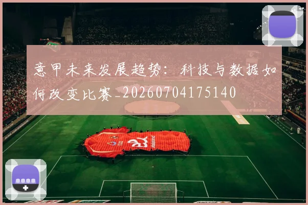意甲未来发展趋势:科技与数据如何改变比赛_20260704175140