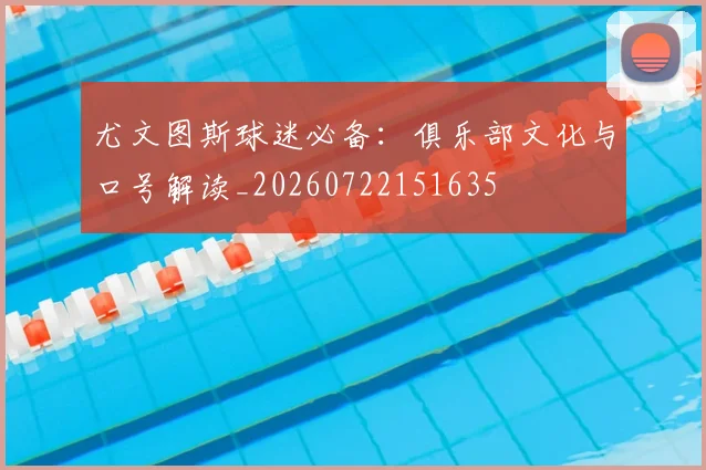 尤文图斯球迷必备:俱乐部文化与口号解读_20260722151635