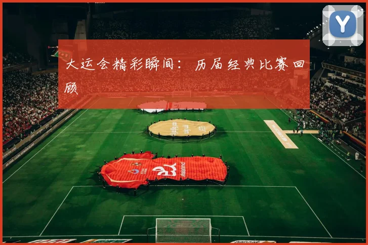 大运会精彩瞬间：历届经典比赛回顾