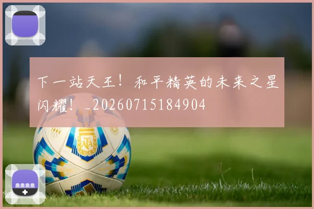 下一站天王!和平精英的未来之星闪耀!_20260715184904