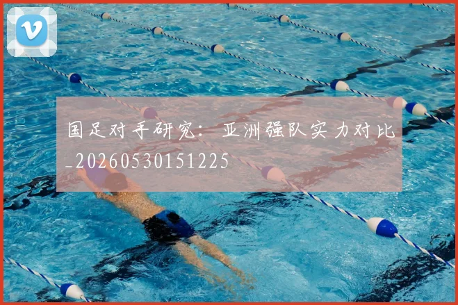 国足对手研究:亚洲强队实力对比_20260530151225