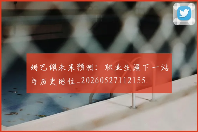 姆巴佩未来预测:职业生涯下一站与历史地位_20260527112155