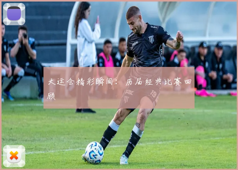 大运会精彩瞬间:历届经典比赛回顾