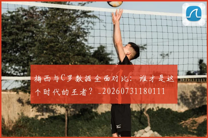 梅西与C罗数据全面对比：谁才是这个时代的王者？_20260731180111