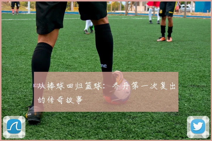 从棒球回归篮球:乔丹第一次复出的传奇故事