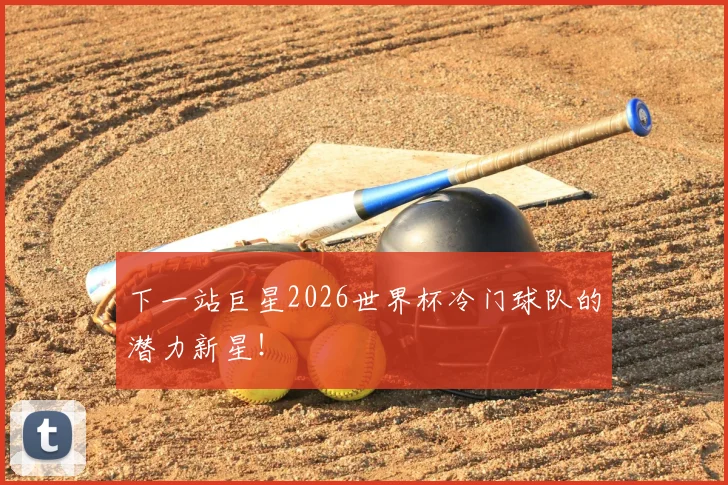 下一站巨星2026世界杯冷门球队的潜力新星!