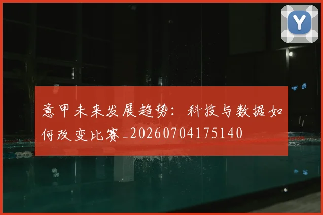 意甲未来发展趋势：科技与数据如何改变比赛_20260704175140