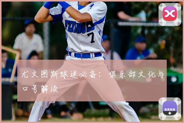 尤文图斯球迷必备:俱乐部文化与口号解读