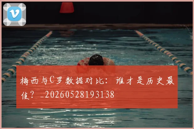 梅西与C罗数据对比:谁才是历史最佳?_20260528193138