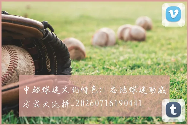 中超球迷文化特色：各地球迷助威方式大比拼_20260716190441