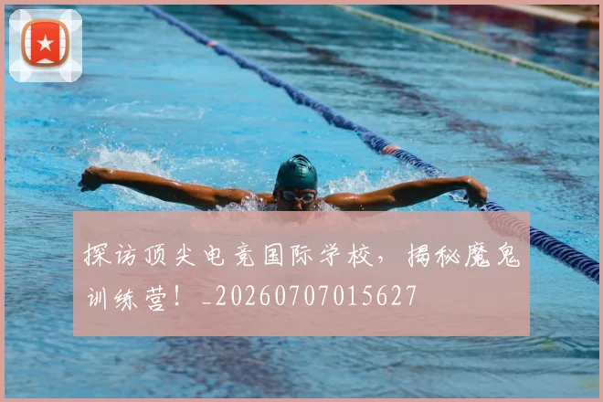 探访顶尖电竞国际学校，揭秘魔鬼训练营！_20260707015627