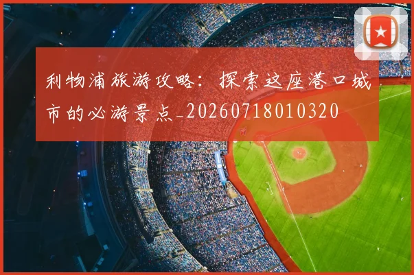利物浦旅游攻略:探索这座港口城市的必游景点_20260718010320