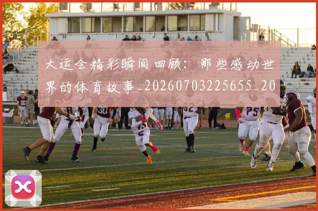 大运会精彩瞬间回顾：那些感动世界的体育故事_20260703225655_20260719171831