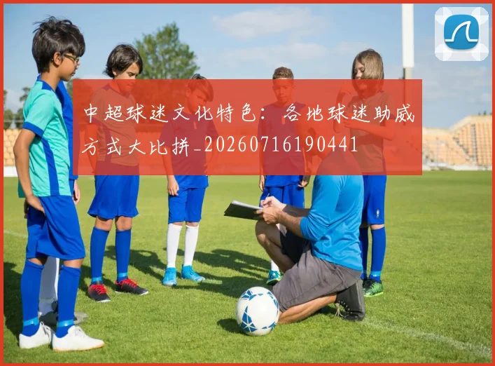 中超球迷文化特色:各地球迷助威方式大比拼_20260716190441